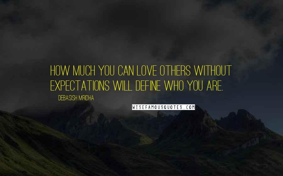 Debasish Mridha Quotes: How much you can love others without expectations will define who you are.