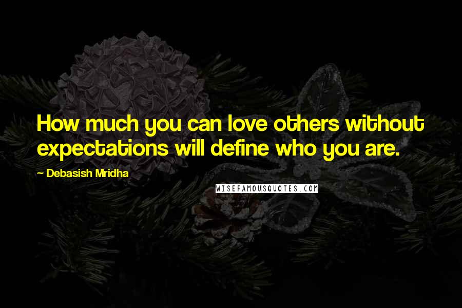 Debasish Mridha Quotes: How much you can love others without expectations will define who you are.