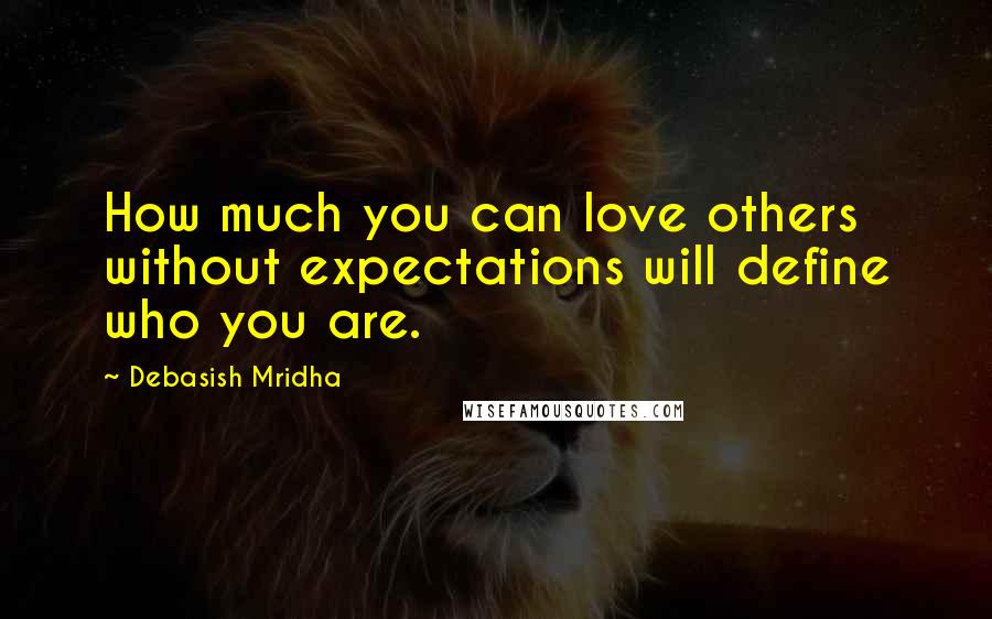 Debasish Mridha Quotes: How much you can love others without expectations will define who you are.