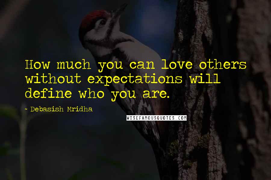 Debasish Mridha Quotes: How much you can love others without expectations will define who you are.