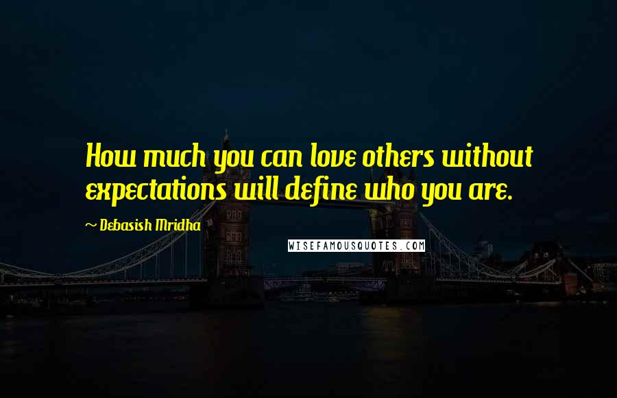 Debasish Mridha Quotes: How much you can love others without expectations will define who you are.