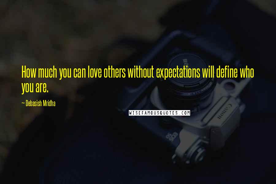 Debasish Mridha Quotes: How much you can love others without expectations will define who you are.