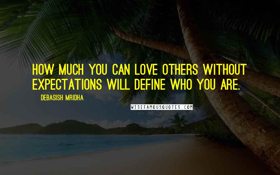 Debasish Mridha Quotes: How much you can love others without expectations will define who you are.