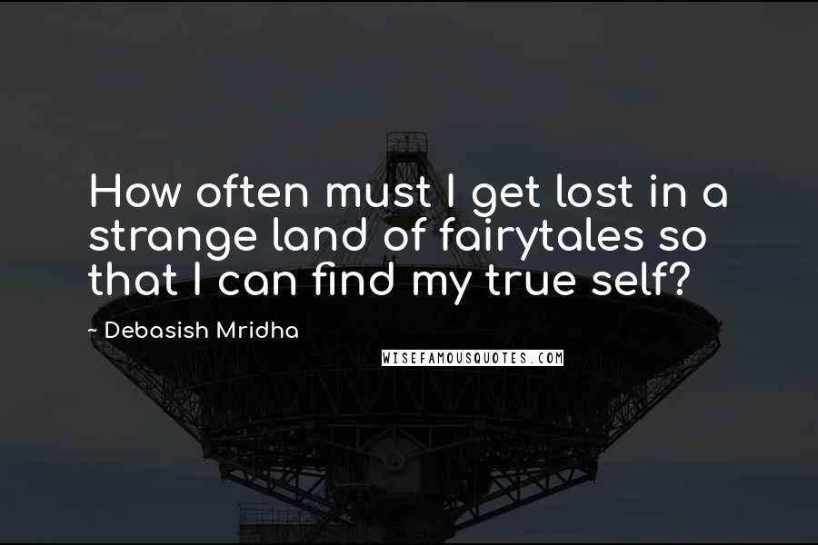 Debasish Mridha Quotes: How often must I get lost in a strange land of fairytales so that I can find my true self?