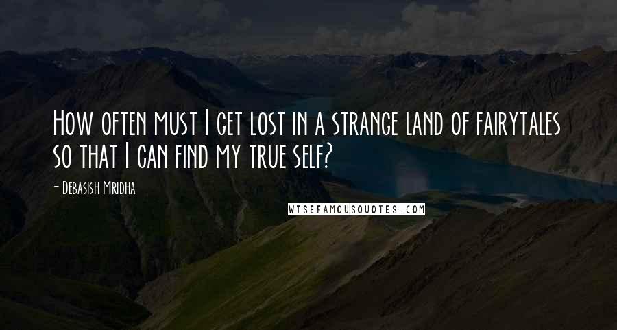 Debasish Mridha Quotes: How often must I get lost in a strange land of fairytales so that I can find my true self?