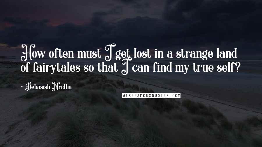 Debasish Mridha Quotes: How often must I get lost in a strange land of fairytales so that I can find my true self?