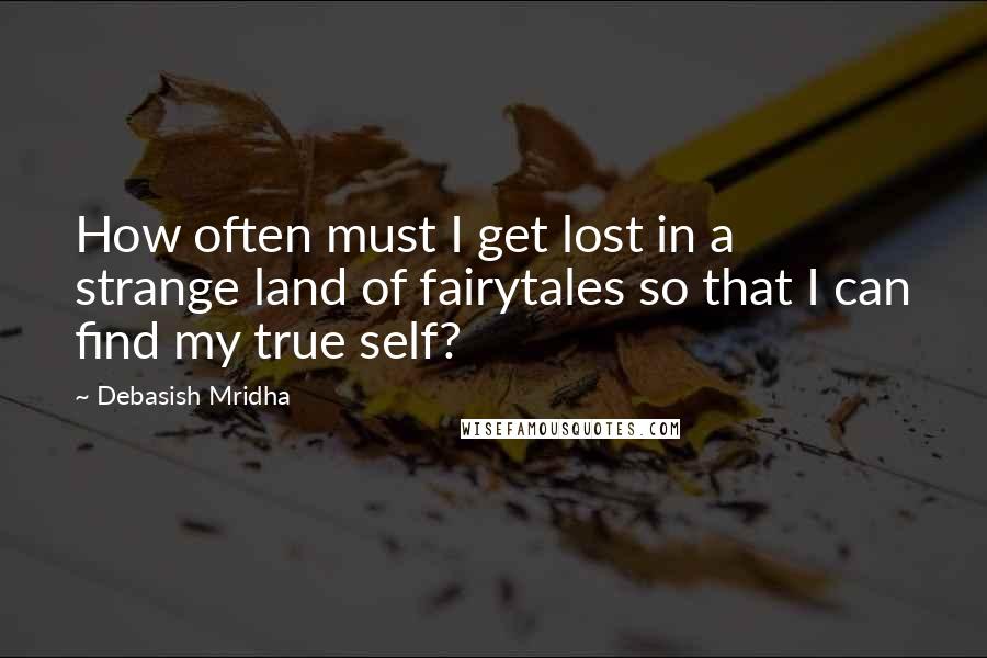 Debasish Mridha Quotes: How often must I get lost in a strange land of fairytales so that I can find my true self?