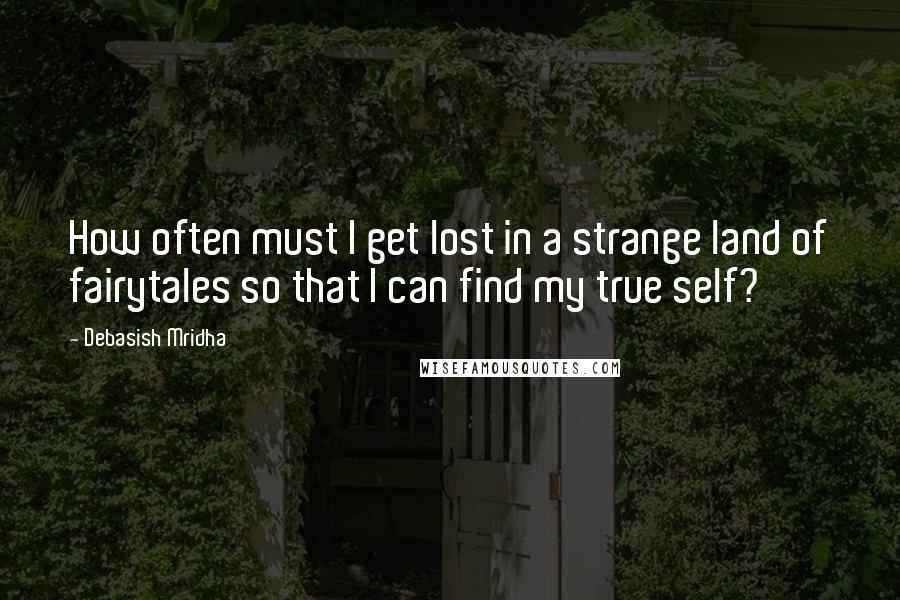 Debasish Mridha Quotes: How often must I get lost in a strange land of fairytales so that I can find my true self?