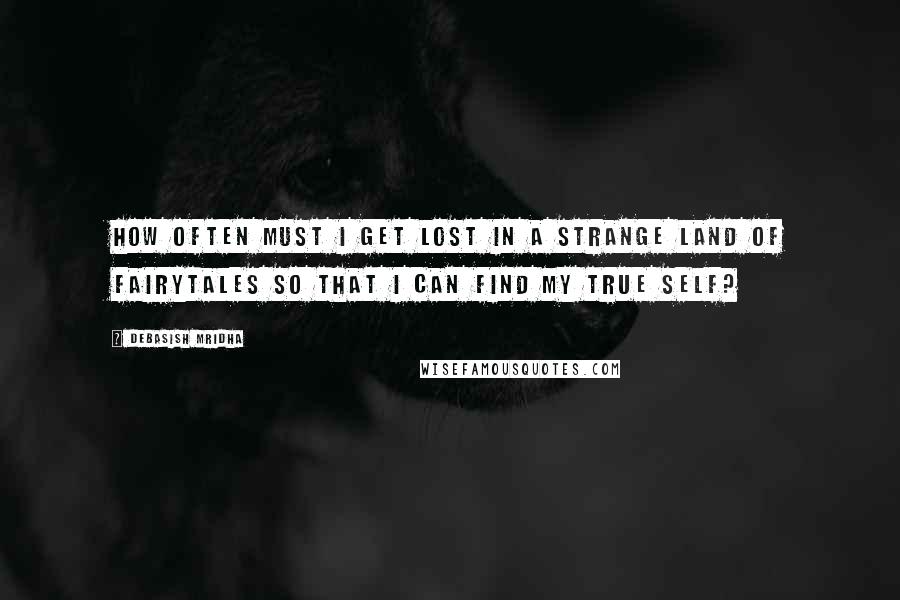 Debasish Mridha Quotes: How often must I get lost in a strange land of fairytales so that I can find my true self?