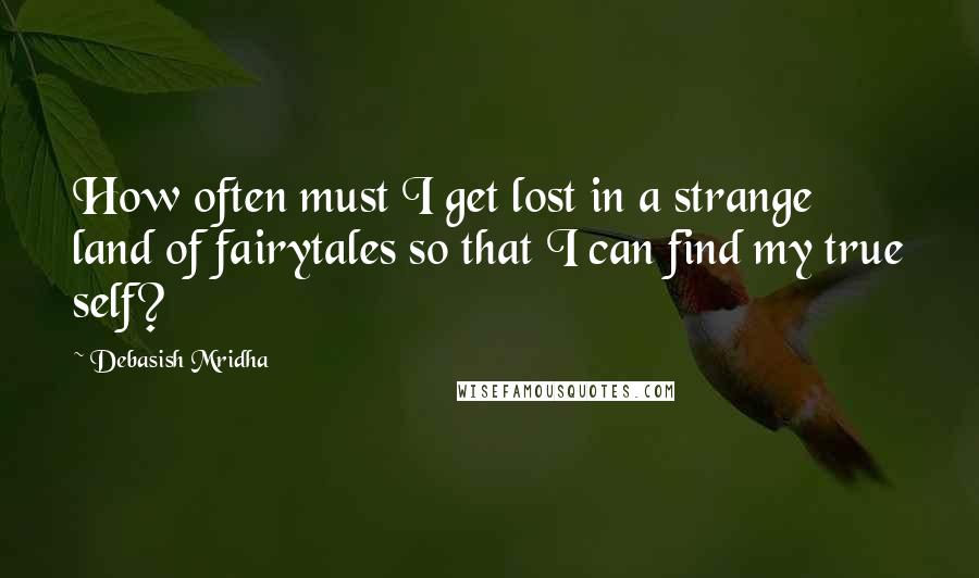 Debasish Mridha Quotes: How often must I get lost in a strange land of fairytales so that I can find my true self?