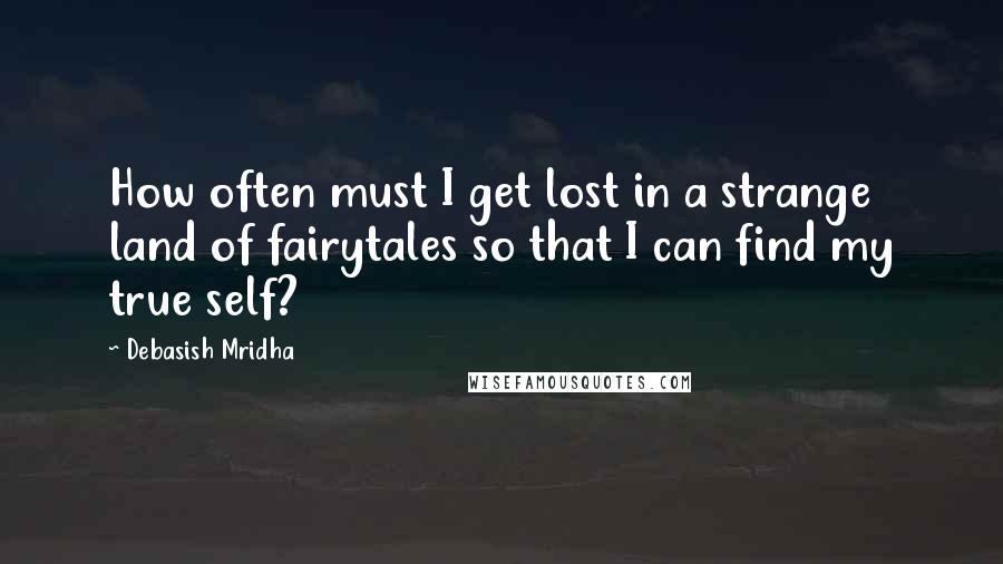 Debasish Mridha Quotes: How often must I get lost in a strange land of fairytales so that I can find my true self?