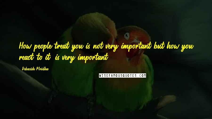 Debasish Mridha Quotes: How people treat you is not very important but how you react to it, is very important.