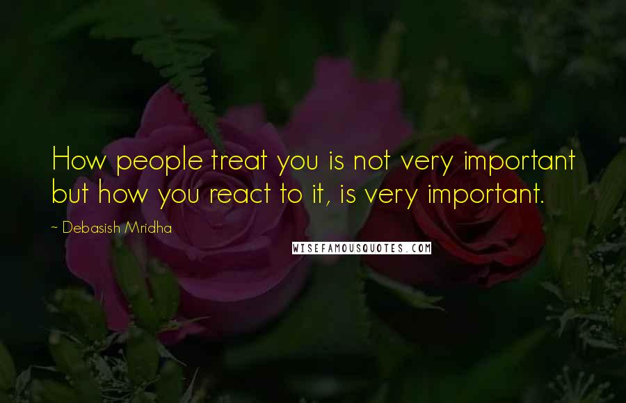 Debasish Mridha Quotes: How people treat you is not very important but how you react to it, is very important.