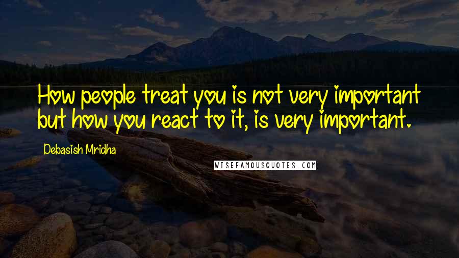 Debasish Mridha Quotes: How people treat you is not very important but how you react to it, is very important.