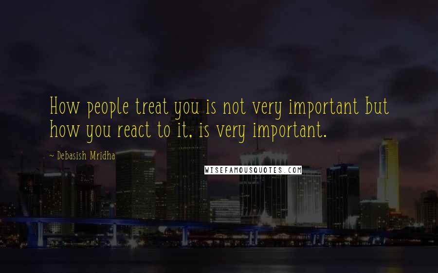 Debasish Mridha Quotes: How people treat you is not very important but how you react to it, is very important.