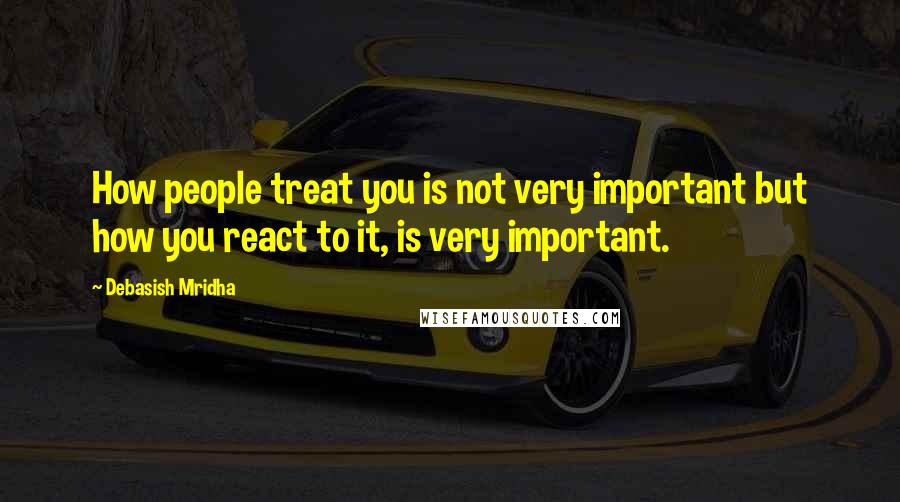 Debasish Mridha Quotes: How people treat you is not very important but how you react to it, is very important.