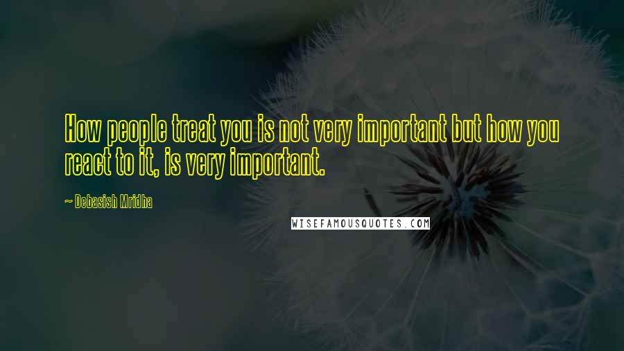 Debasish Mridha Quotes: How people treat you is not very important but how you react to it, is very important.