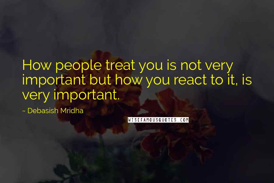 Debasish Mridha Quotes: How people treat you is not very important but how you react to it, is very important.