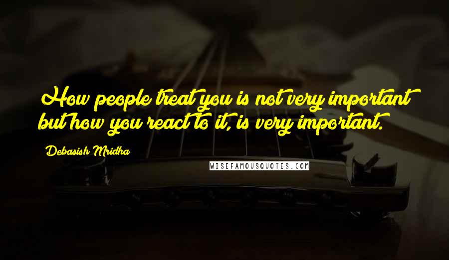 Debasish Mridha Quotes: How people treat you is not very important but how you react to it, is very important.