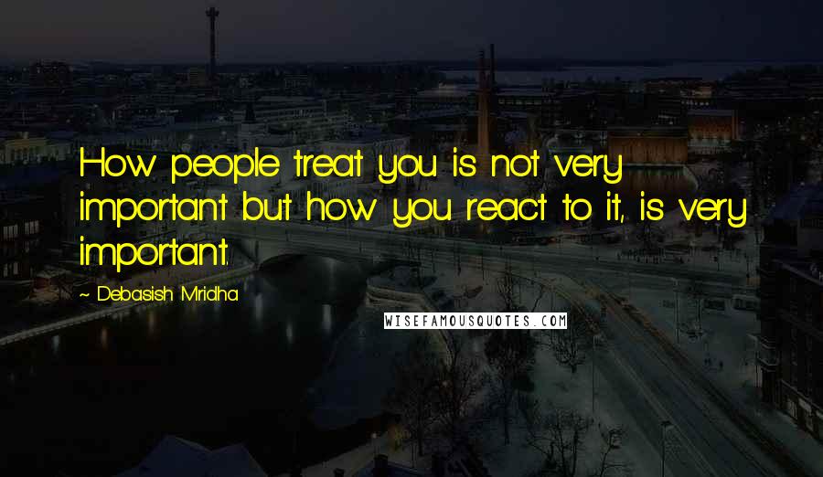 Debasish Mridha Quotes: How people treat you is not very important but how you react to it, is very important.