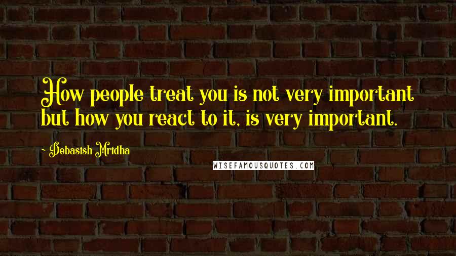 Debasish Mridha Quotes: How people treat you is not very important but how you react to it, is very important.