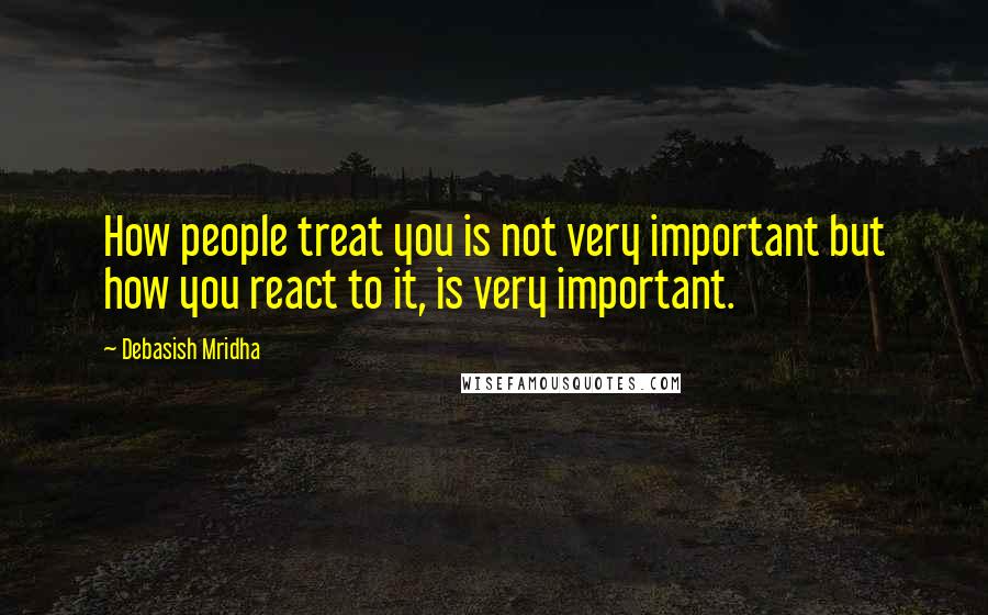 Debasish Mridha Quotes: How people treat you is not very important but how you react to it, is very important.