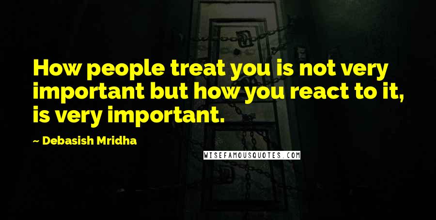 Debasish Mridha Quotes: How people treat you is not very important but how you react to it, is very important.