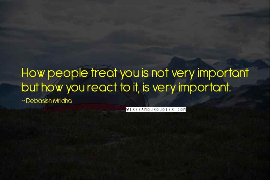 Debasish Mridha Quotes: How people treat you is not very important but how you react to it, is very important.