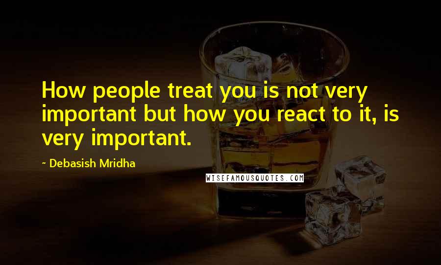 Debasish Mridha Quotes: How people treat you is not very important but how you react to it, is very important.