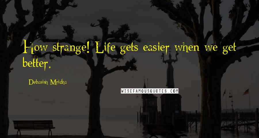 Debasish Mridha Quotes: How strange! Life gets easier when we get better.