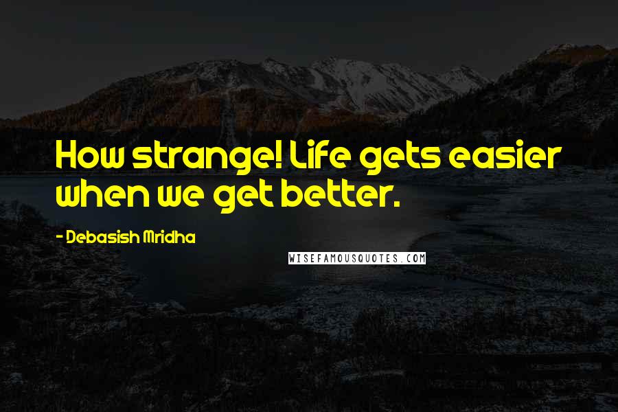 Debasish Mridha Quotes: How strange! Life gets easier when we get better.