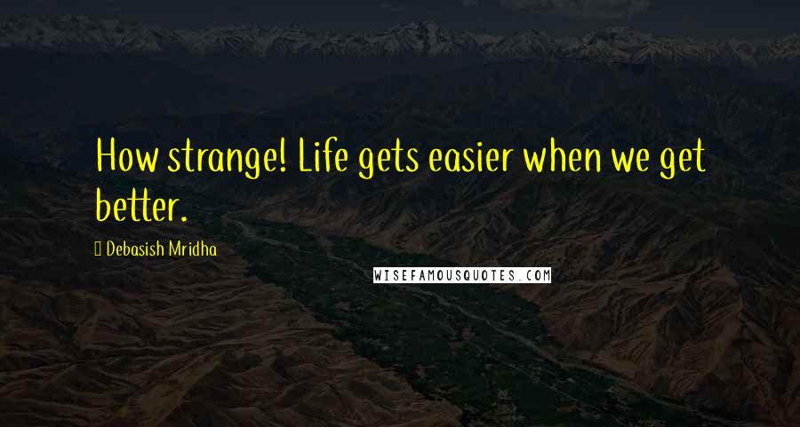 Debasish Mridha Quotes: How strange! Life gets easier when we get better.