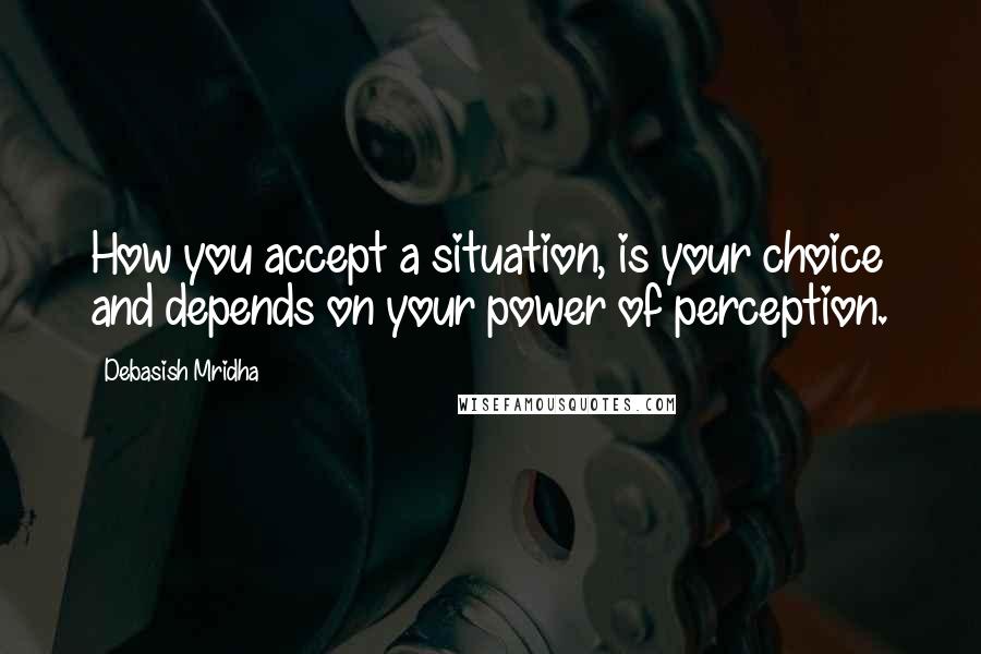 Debasish Mridha Quotes: How you accept a situation, is your choice and depends on your power of perception.