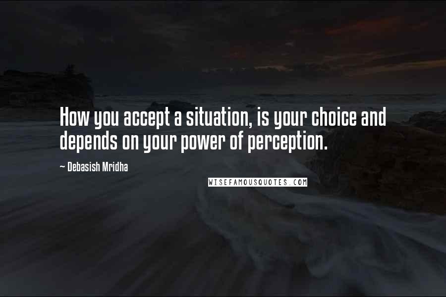 Debasish Mridha Quotes: How you accept a situation, is your choice and depends on your power of perception.