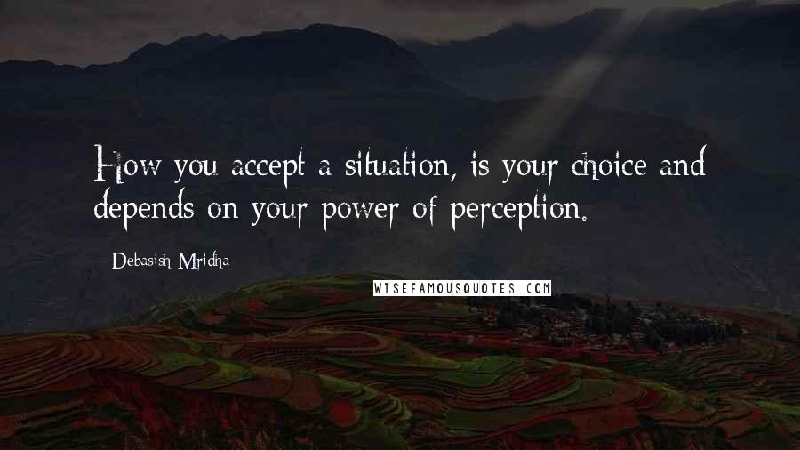 Debasish Mridha Quotes: How you accept a situation, is your choice and depends on your power of perception.