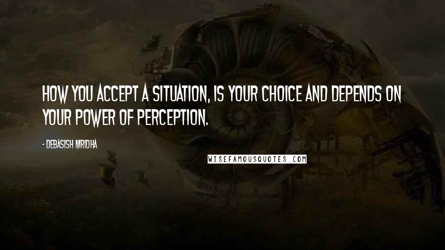 Debasish Mridha Quotes: How you accept a situation, is your choice and depends on your power of perception.