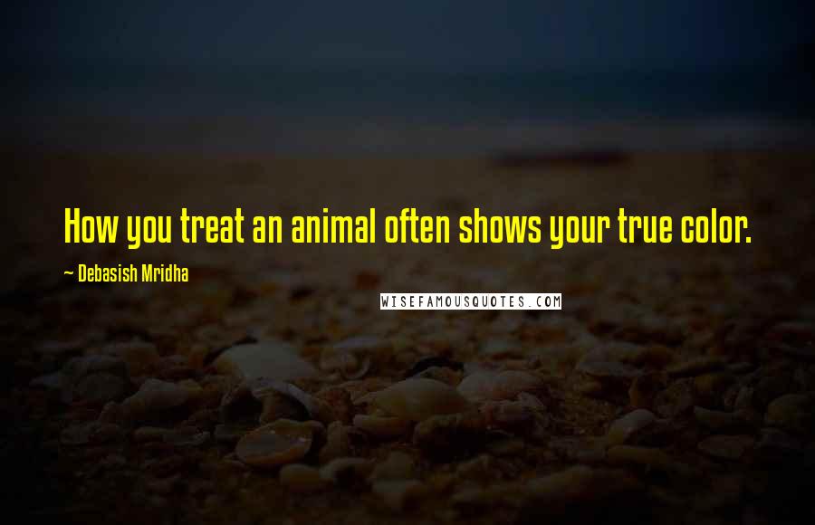 Debasish Mridha Quotes: How you treat an animal often shows your true color.