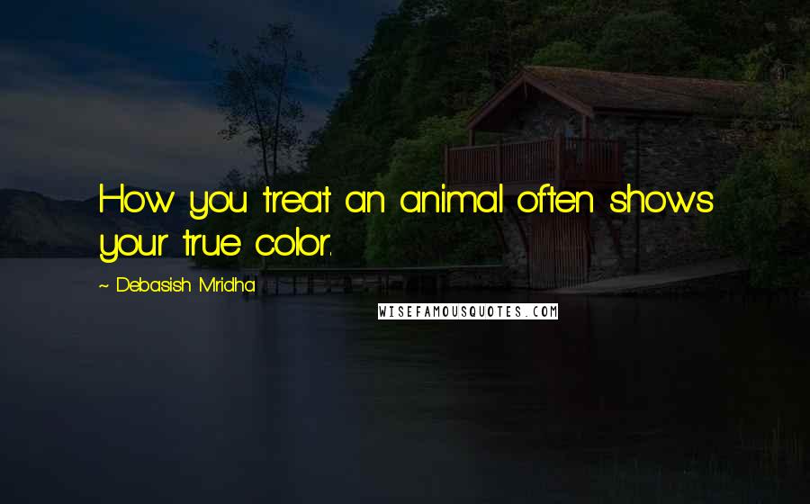 Debasish Mridha Quotes: How you treat an animal often shows your true color.