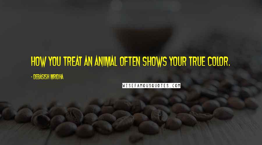 Debasish Mridha Quotes: How you treat an animal often shows your true color.