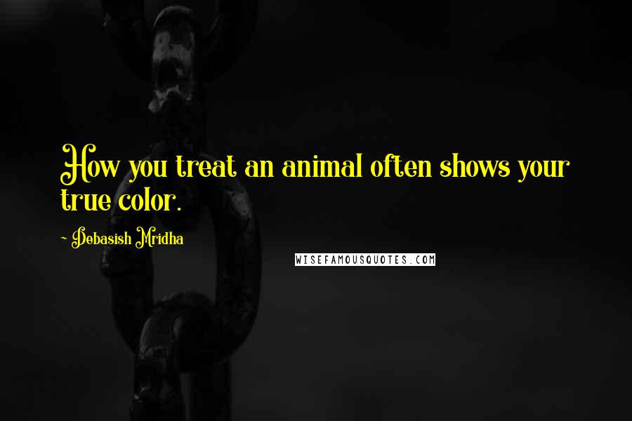 Debasish Mridha Quotes: How you treat an animal often shows your true color.