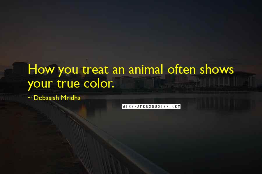 Debasish Mridha Quotes: How you treat an animal often shows your true color.