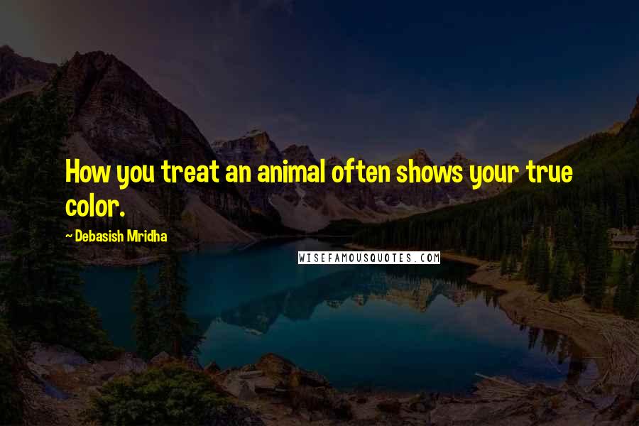 Debasish Mridha Quotes: How you treat an animal often shows your true color.