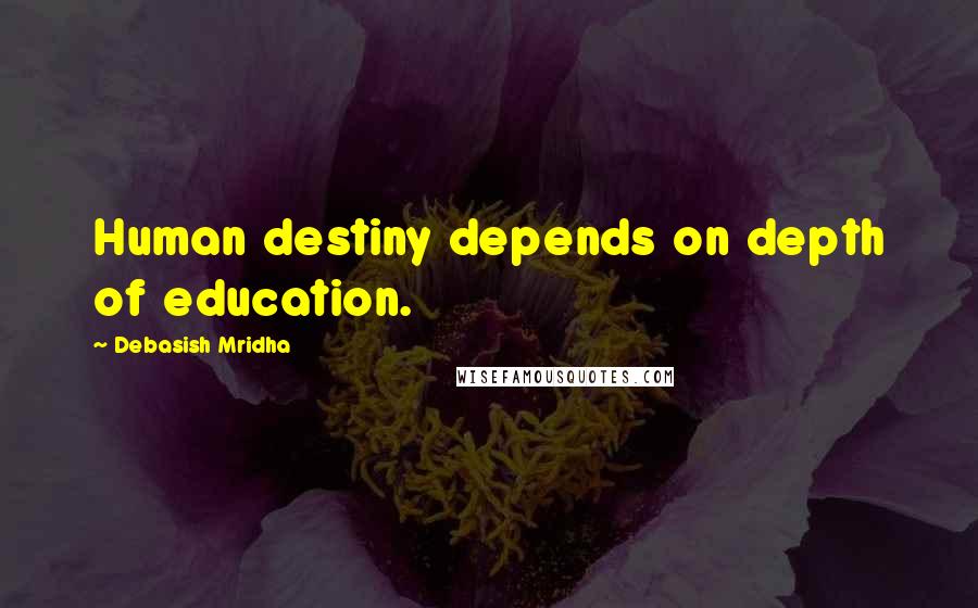 Debasish Mridha Quotes: Human destiny depends on depth of education.