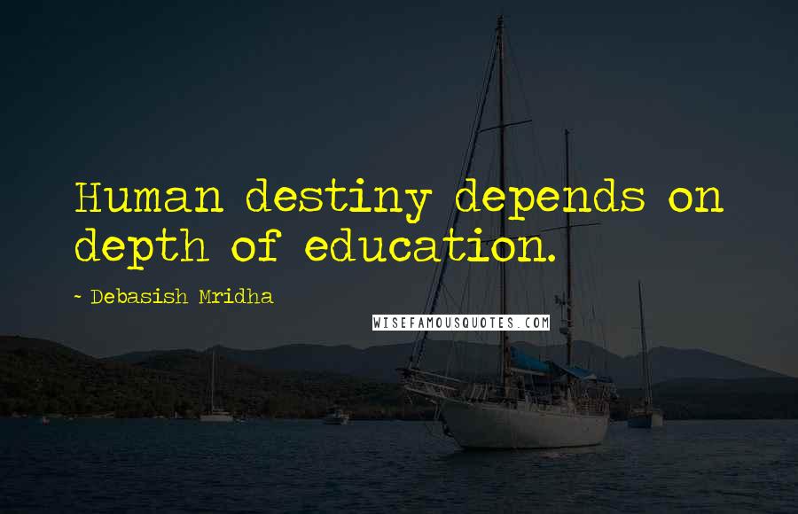 Debasish Mridha Quotes: Human destiny depends on depth of education.