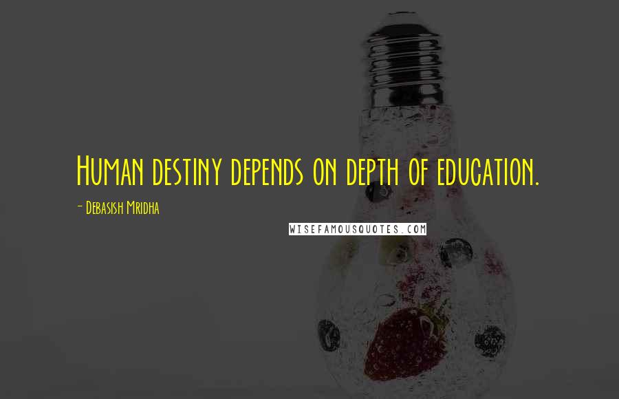 Debasish Mridha Quotes: Human destiny depends on depth of education.