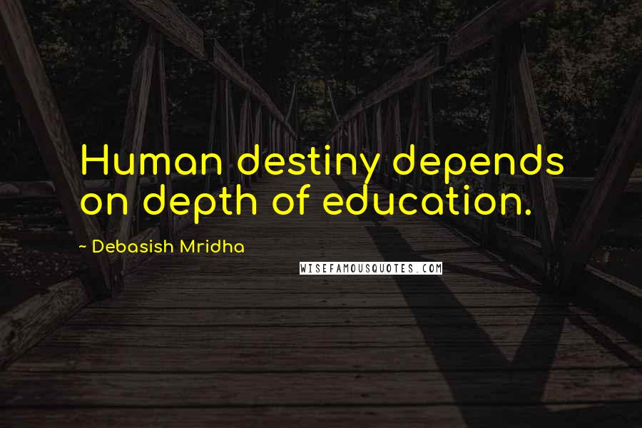 Debasish Mridha Quotes: Human destiny depends on depth of education.