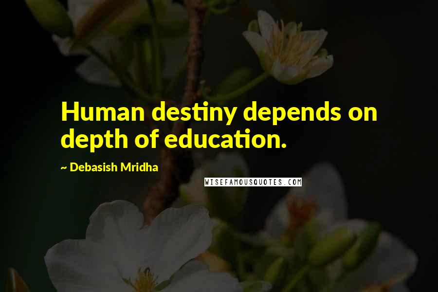 Debasish Mridha Quotes: Human destiny depends on depth of education.