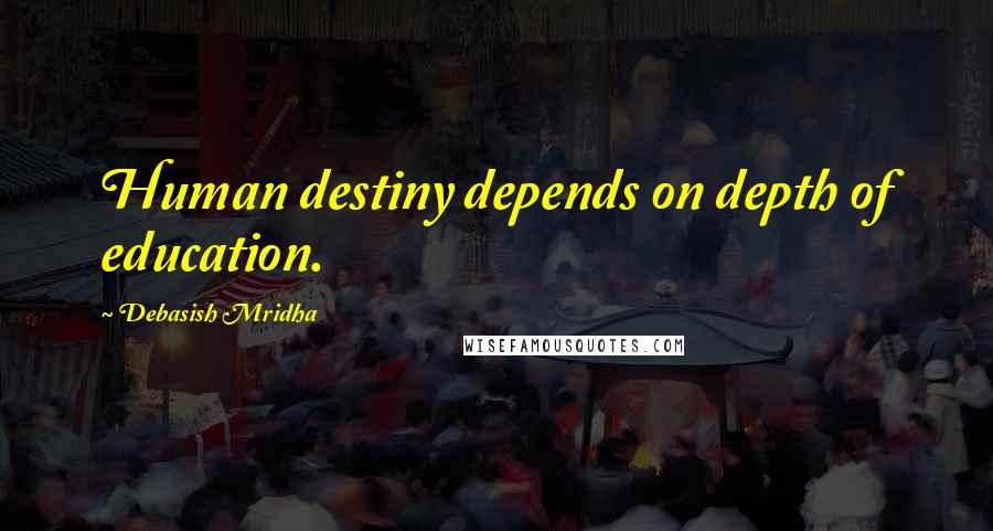 Debasish Mridha Quotes: Human destiny depends on depth of education.
