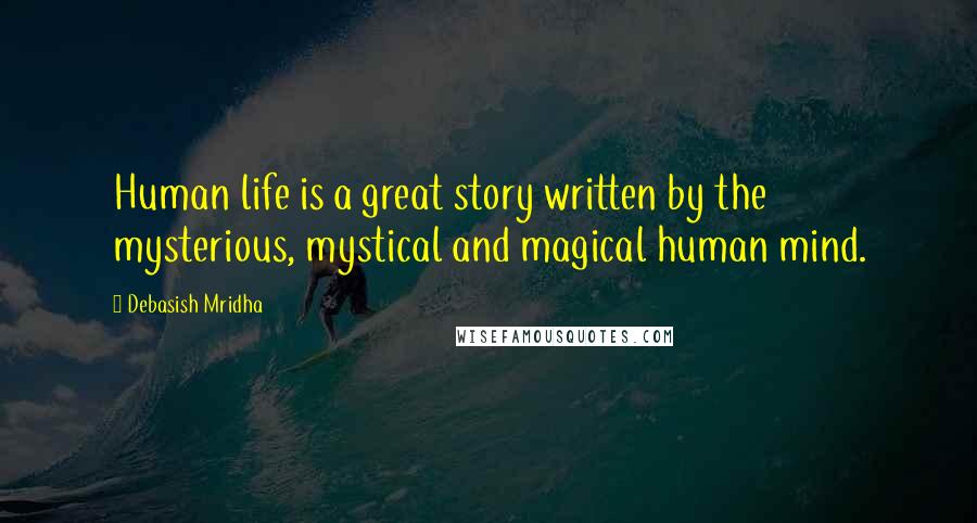 Debasish Mridha Quotes: Human life is a great story written by the mysterious, mystical and magical human mind.