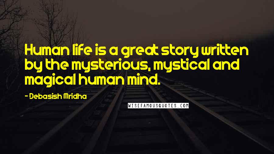 Debasish Mridha Quotes: Human life is a great story written by the mysterious, mystical and magical human mind.